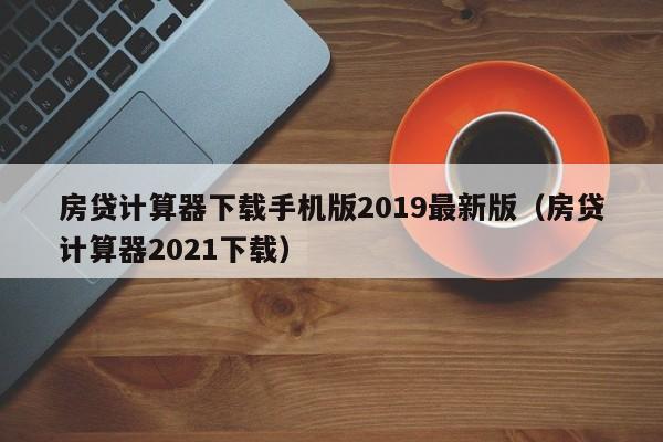 房贷计算器下载手机版2019最新版（房贷计算器2021下载）