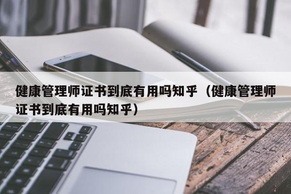 健康管理师证书到底有用吗知乎（健康管理师证书到底有用吗知乎）