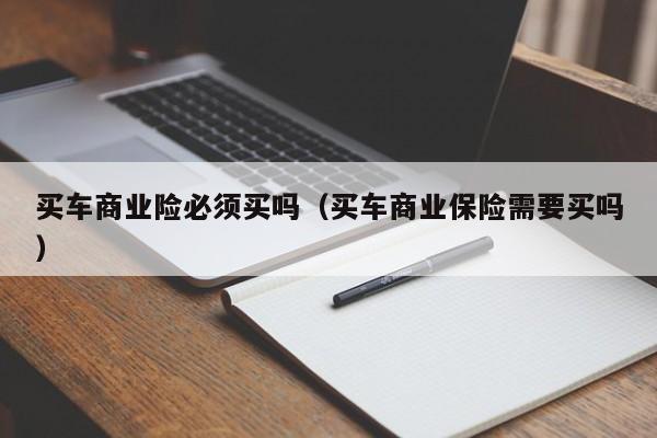 买车商业险必须买吗（买车商业保险需要买吗）