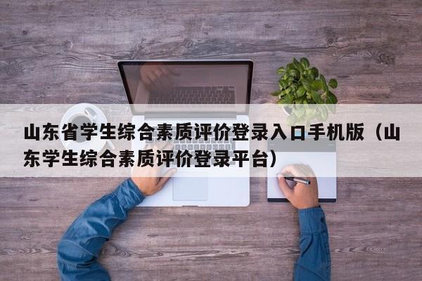 山东省学生综合素质评价登录入口手机版（山东学生综合素质评价登录平台）