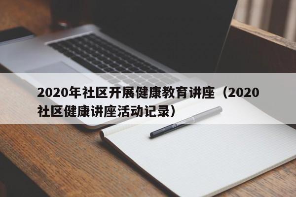 2020年社区开展健康教育讲座（2020社区健康讲座活动记录）