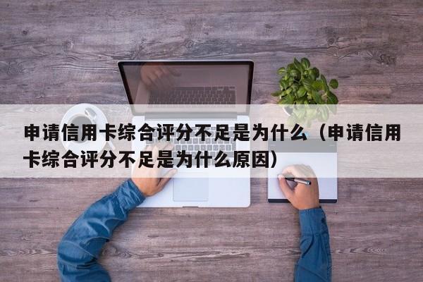 申请信用卡综合评分不足是为什么（申请信用卡综合评分不足是为什么原因）