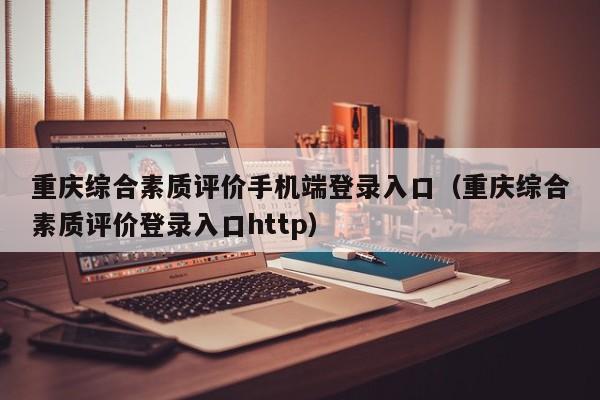 重庆综合素质评价手机端登录入口（重庆综合素质评价登录入口http）