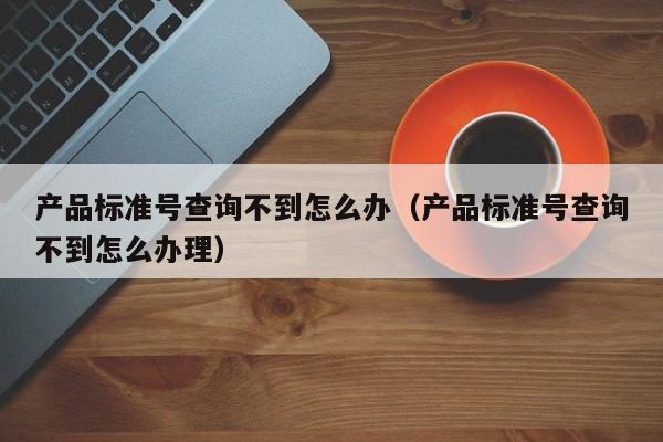 产品标准号查询不到怎么办（产品标准号查询不到怎么办理）