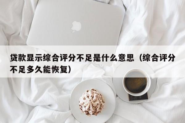 贷款显示综合评分不足是什么意思（综合评分不足多久能恢复）