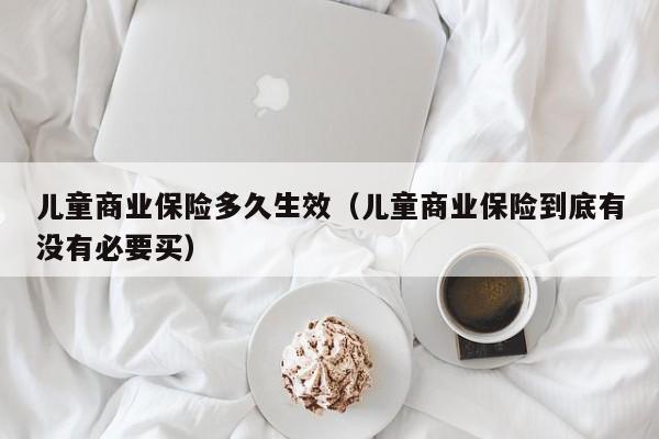 儿童商业保险多久生效（儿童商业保险到底有没有必要买）