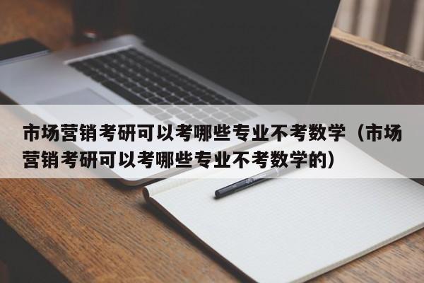 市场营销考研可以考哪些专业不考数学（市场营销考研可以考哪些专业不考数学的）