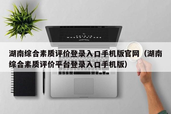 湖南综合素质评价登录入口手机版官网（湖南综合素质评价平台登录入口手机版）