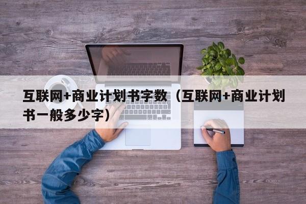 互联网+商业计划书字数（互联网+商业计划书一般多少字）