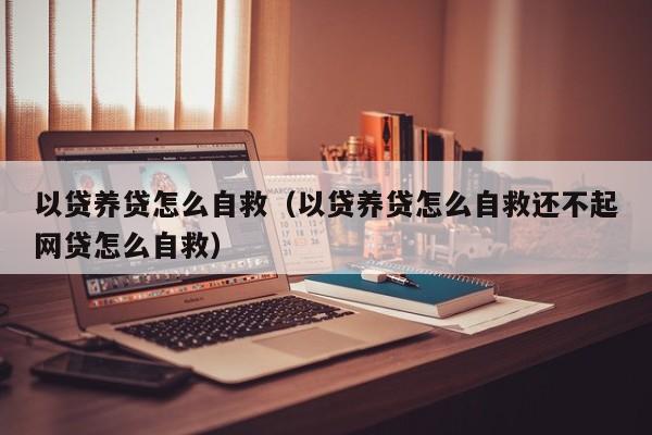 以贷养贷怎么自救（以贷养贷怎么自救还不起网贷怎么自救）