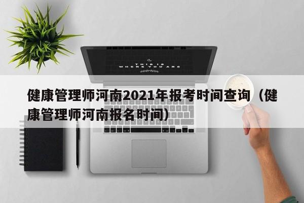 健康管理师河南2021年报考时间查询（健康管理师河南报名时间）