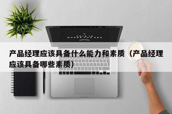 产品经理应该具备什么能力和素质（产品经理应该具备哪些素质）