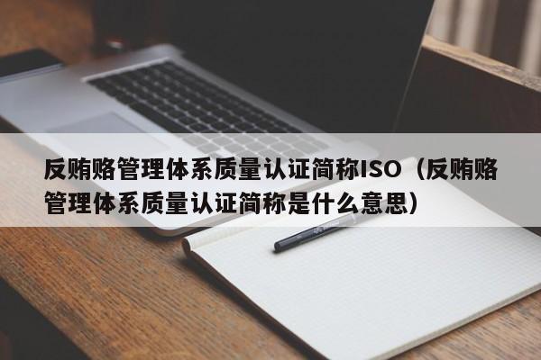 反贿赂管理体系质量认证简称ISO（反贿赂管理体系质量认证简称是什么意思）