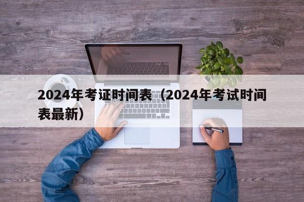 2024年考证时间表（2024年考试时间表最新）