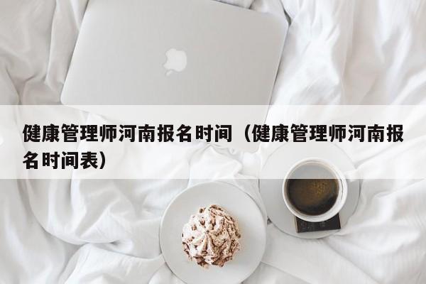 健康管理师河南报名时间（健康管理师河南报名时间表）