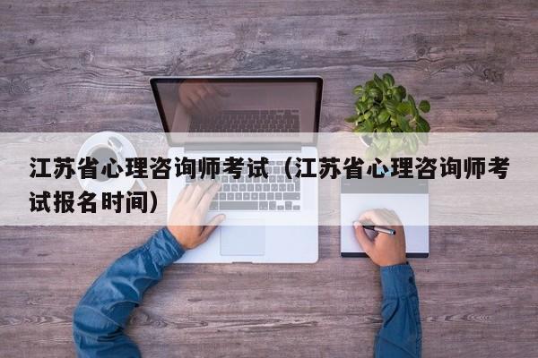 江苏省心理咨询师考试（江苏省心理咨询师考试报名时间）