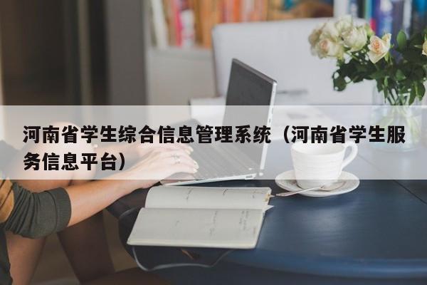 河南省学生综合信息管理系统（河南省学生服务信息平台）