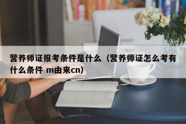 营养师证报考条件是什么（营养师证怎么考有什么条件 m由来cn）