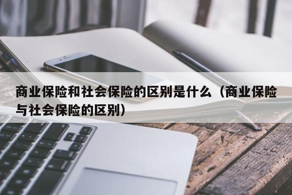 商业保险和社会保险的区别是什么（商业保险与社会保险的区别）