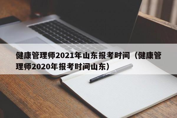 健康管理师2021年山东报考时间（健康管理师2020年报考时间山东）