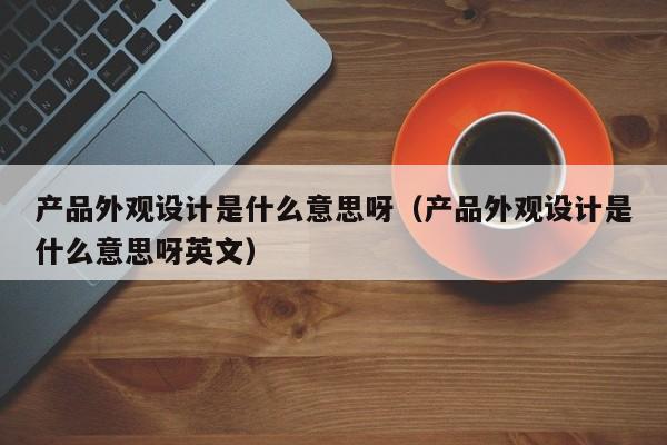 产品外观设计是什么意思呀（产品外观设计是什么意思呀英文）