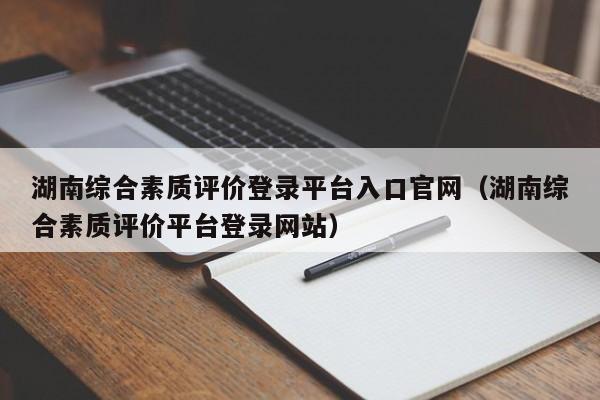 湖南综合素质评价登录平台入口官网（湖南综合素质评价平台登录网站）