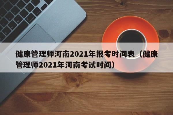 健康管理师河南2021年报考时间表（健康管理师2021年河南考试时间）