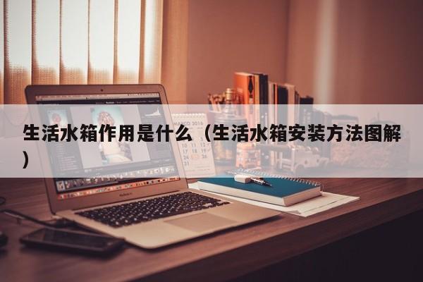 生活水箱作用是什么（生活水箱安装方法图解）