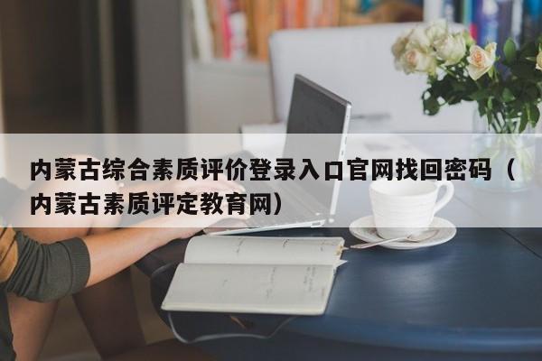 内蒙古综合素质评价登录入口官网找回密码（内蒙古素质评定教育网）