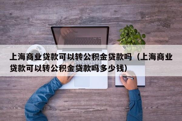 上海商业贷款可以转公积金贷款吗（上海商业贷款可以转公积金贷款吗多少钱）