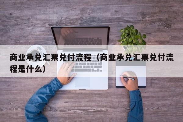 商业承兑汇票兑付流程（商业承兑汇票兑付流程是什么）