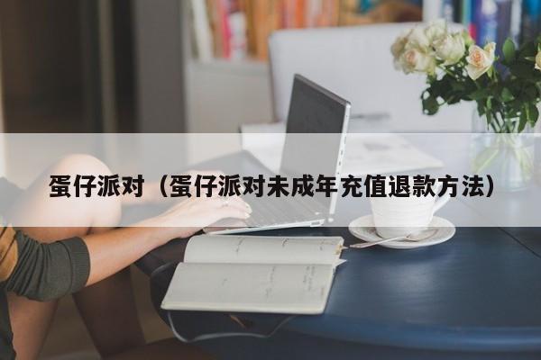 蛋仔派对（蛋仔派对未成年充值退款方法）