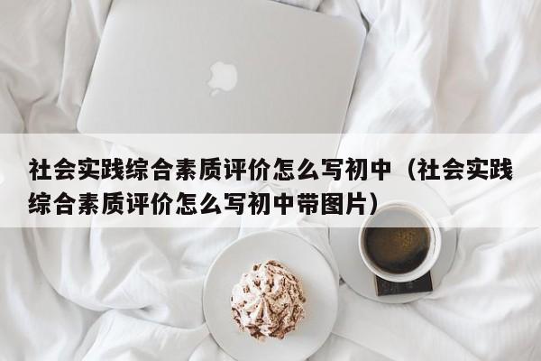 社会实践综合素质评价怎么写初中（社会实践综合素质评价怎么写初中带图片）