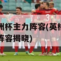 英国欧洲杯主力阵容(英格兰欧洲杯主力阵容揭晓)