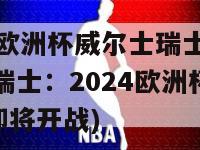 2024欧洲杯威尔士瑞士(威尔士VS瑞士：2024欧洲杯首场比赛即将开战)