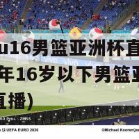 2024u16男篮亚洲杯直播(2024年16岁以下男篮亚洲杯现场直播)