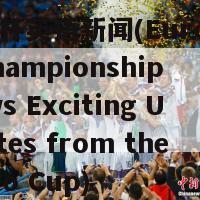 欧洲杯英语新闻(European Championship News Exciting Updates from the Euro Cup)