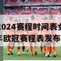 欧冠2024赛程时间表女排(2024年欧冠赛程表发布)