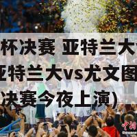 意大利杯决赛 亚特兰大vs尤文图斯(亚特兰大vs尤文图斯：意大利杯决赛今夜上演)