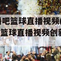 360直播吧篮球直播视频(360直播吧篮球直播视频创新精彩回放)