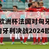 2024欧洲杯法国对匈牙利(法国与匈牙利决战2024欧洲杯)