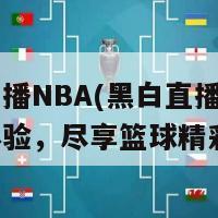 黑白直播NBA(黑白直播NBA全新体验，尽享篮球精彩瞬间)